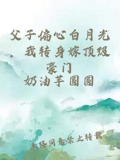 父子偏心白月光，我转身嫁顶级豪门